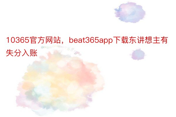 10365官方网站，beat365app下载东讲想主有失分入账