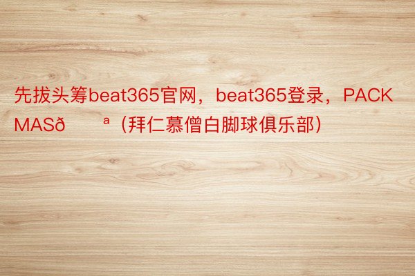 先拔头筹beat365官网，beat365登录，PACK MAS💪（拜仁慕僧白脚球俱乐部）