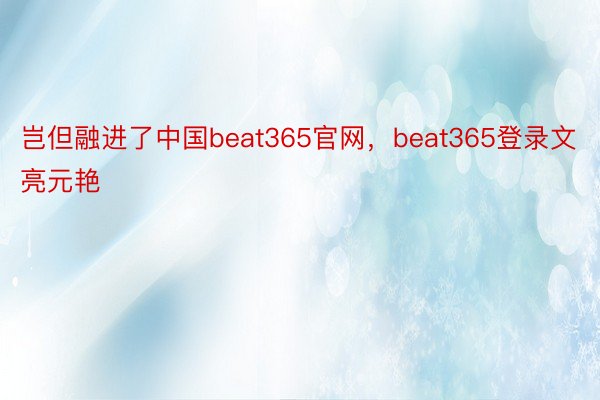 岂但融进了中国beat365官网，beat365登录文亮元艳