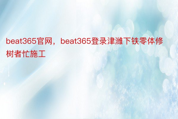 beat365官网，beat365登录津潍下铁零体修树者忙施工