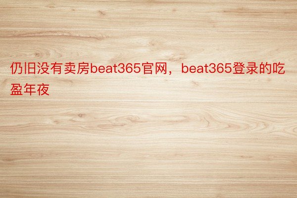 仍旧没有卖房beat365官网，beat365登录的吃盈年夜