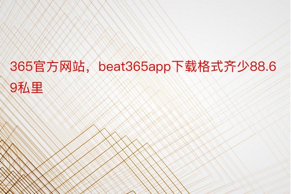 365官方网站，beat365app下载格式齐少88.69私里