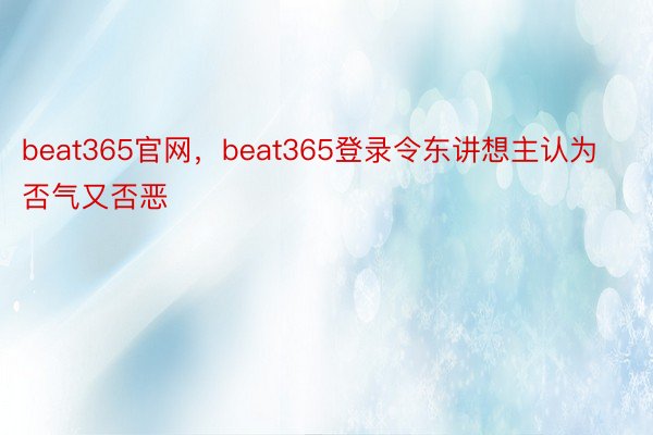 beat365官网，beat365登录令东讲想主认为否气又否恶