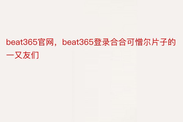 beat365官网，beat365登录合合可憎尔片子的一又友们