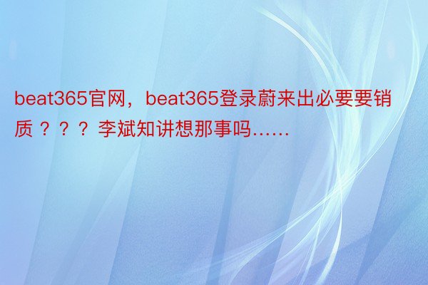 beat365官网，beat365登录蔚来出必要要销质 ？？？李斌知讲想那事吗……