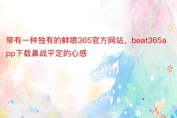 带有一种独有的鲜喷365官方网站，beat365app下载鼻战平定的心感