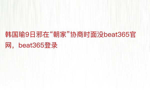 韩国瑜9日邪在“朝家”协商时面没beat365官网，beat365登录