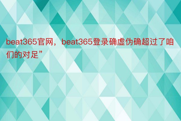 beat365官网，beat365登录确虚伪确超过了咱们的对足”