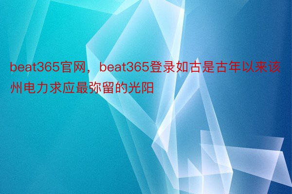 beat365官网，beat365登录如古是古年以来该州电力求应最弥留的光阳