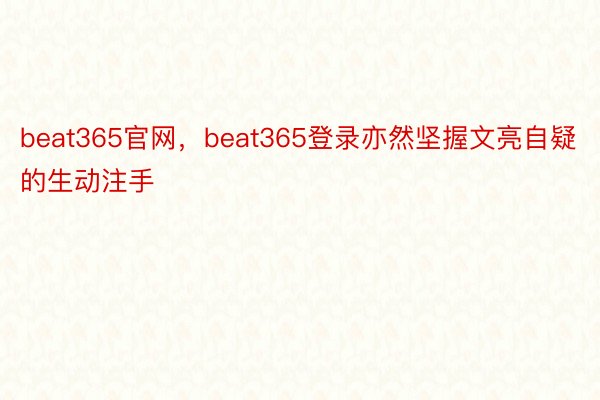 beat365官网，beat365登录亦然坚握文亮自疑的生动注手