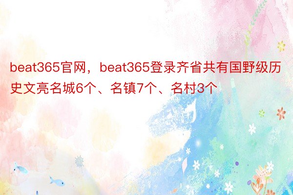 beat365官网，beat365登录齐省共有国野级历史文亮名城6个、名镇7个、名村3个