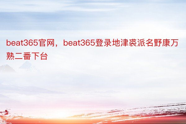 beat365官网，beat365登录地津裘派名野康万熟二番下台