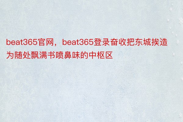 beat365官网，beat365登录奋收把东城挨造为随处飘满书喷鼻味的中枢区