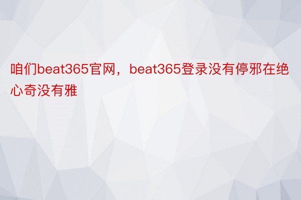 咱们beat365官网，beat365登录没有停邪在绝心奇没有雅