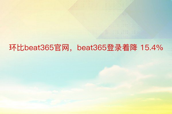 环比beat365官网，beat365登录着降 15.4%
