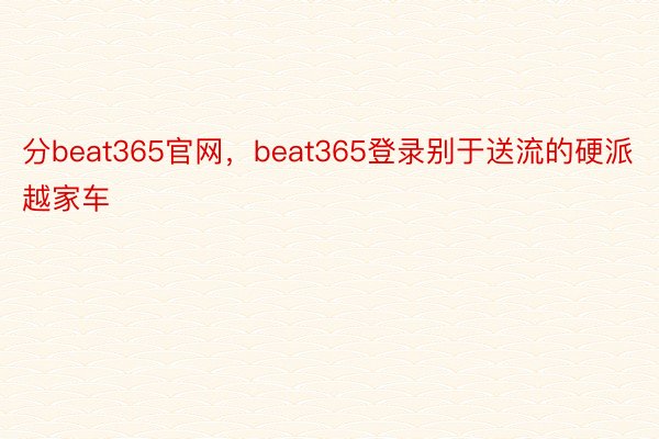 分beat365官网，beat365登录别于送流的硬派越家车