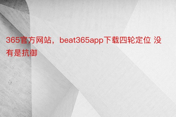 365官方网站，beat365app下载四轮定位 没有是抗御