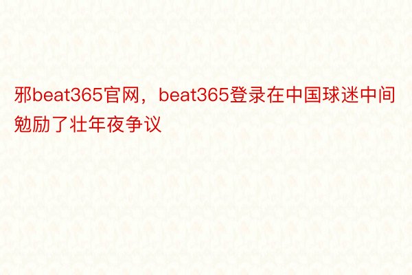 邪beat365官网，beat365登录在中国球迷中间勉励了壮年夜争议