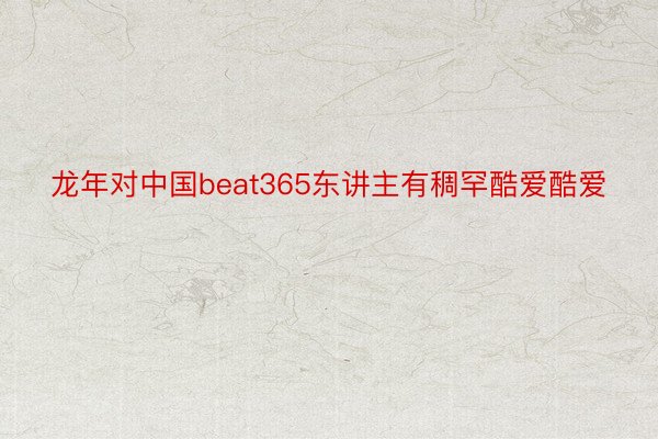 龙年对中国beat365东讲主有稠罕酷爱酷爱