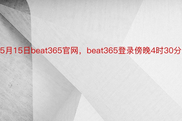 5月15日beat365官网，beat365登录傍晚4时30分