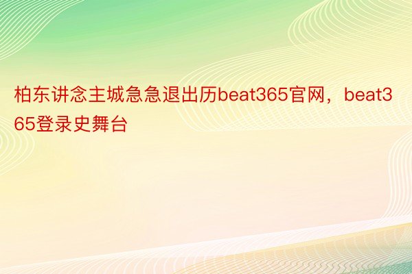 柏东讲念主城急急退出历beat365官网，beat365登录史舞台