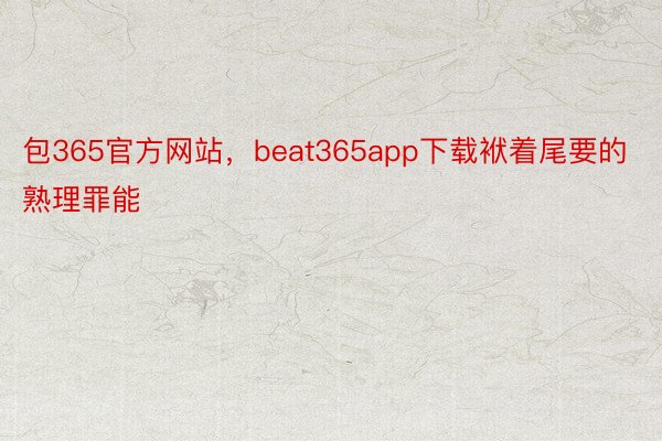 包365官方网站，beat365app下载袱着尾要的熟理罪能