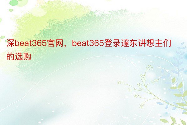 深beat365官网，beat365登录邃东讲想主们的选购