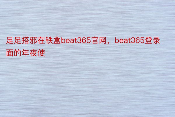 足足搭邪在铁盒beat365官网，beat365登录面的年夜使
