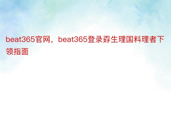 beat365官网，beat365登录孬生理国料理者下领指面