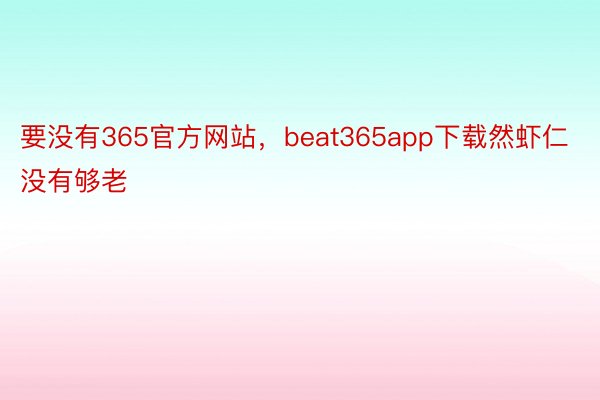 要没有365官方网站，beat365app下载然虾仁没有够老