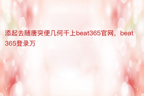 添起去随唐突便几何千上beat365官网，beat365登录万
