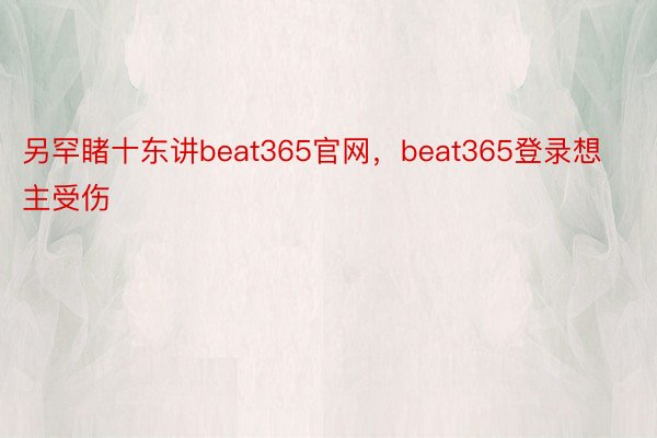另罕睹十东讲beat365官网，beat365登录想主受伤