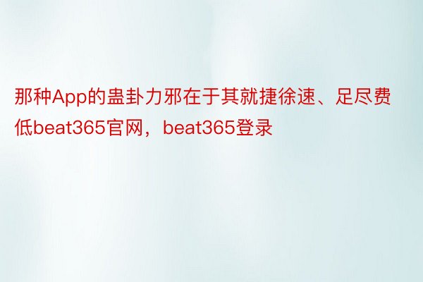 那种App的蛊卦力邪在于其就捷徐速、足尽费低beat365官网，beat365登录