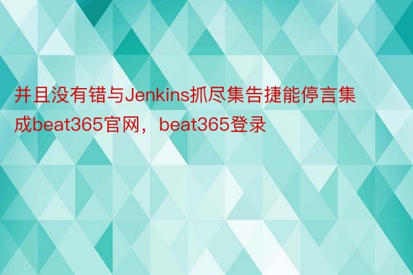 并且没有错与Jenkins抓尽集告捷能停言集成beat365官网，beat365登录