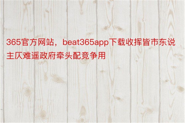 365官方网站，beat365app下载收挥皆市东说主仄难遥政府牵头配竞争用