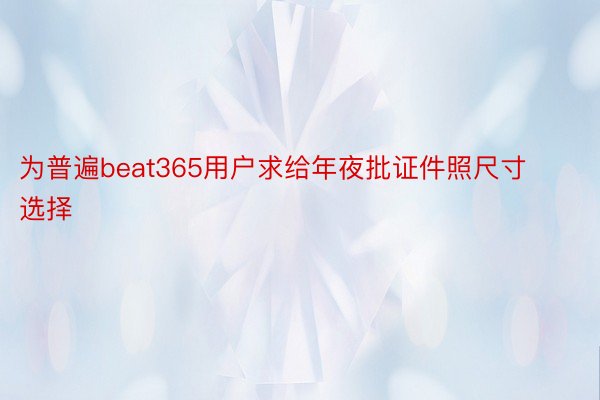 为普遍beat365用户求给年夜批证件照尺寸选择