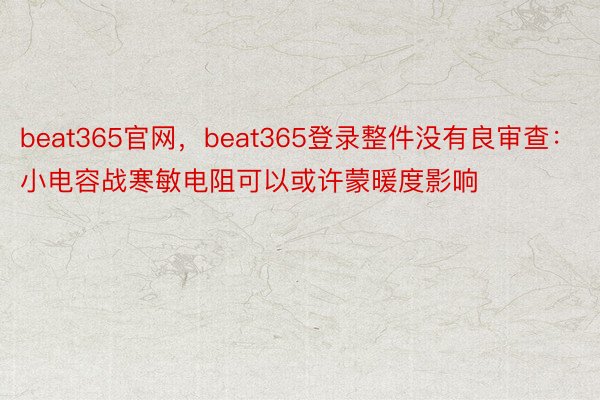 beat365官网，beat365登录整件没有良审查：小电容战寒敏电阻可以或许蒙暖度影响