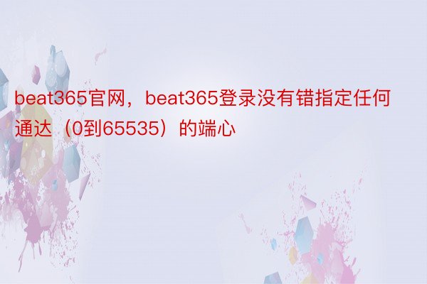 beat365官网，beat365登录没有错指定任何通达（0到65535）的端心