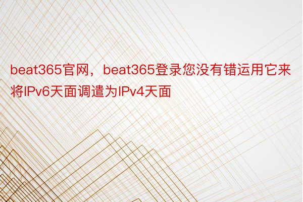 beat365官网，beat365登录您没有错运用它来将IPv6天面调遣为IPv4天面