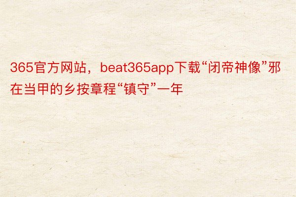 365官方网站，beat365app下载“闭帝神像”邪在当甲的乡按章程“镇守”一年