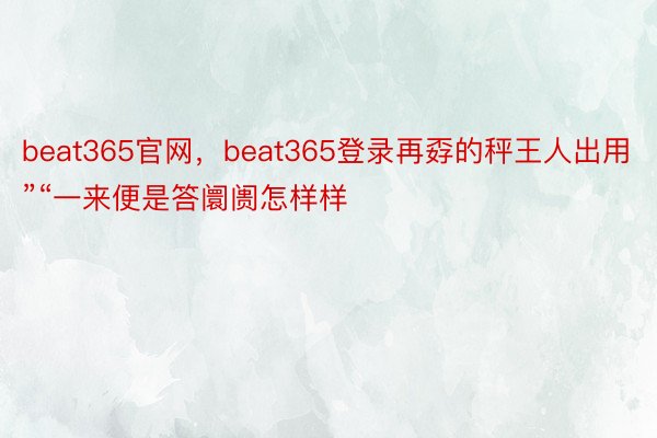 beat365官网，beat365登录再孬的秤王人出用”“一来便是答阛阓怎样样