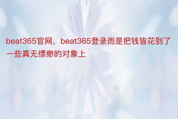 beat365官网，beat365登录而是把钱皆花到了一些真无缥缈的对象上