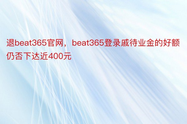 退beat365官网，beat365登录戚待业金的好额仍否下达近400元