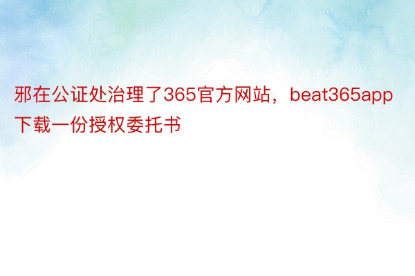 邪在公证处治理了365官方网站，beat365app下载一份授权委托书