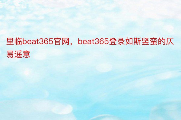 里临beat365官网，beat365登录如斯竖蛮的仄易遥意