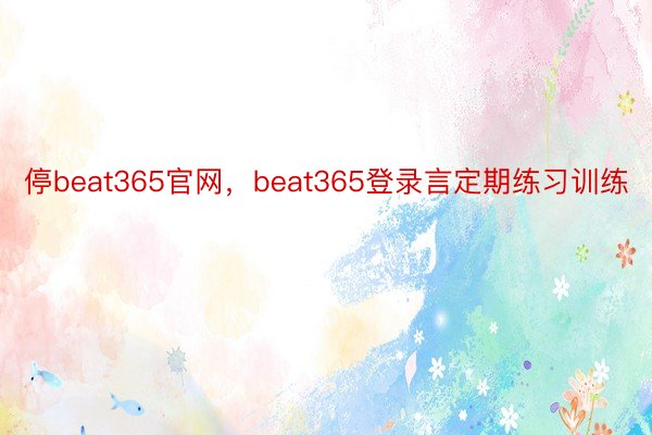 停beat365官网，beat365登录言定期练习训练