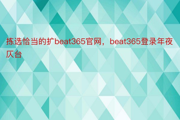 拣选恰当的扩beat365官网，beat365登录年夜仄台