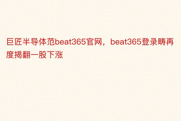 巨匠半导体范beat365官网，beat365登录畴再度揭翻一股下涨