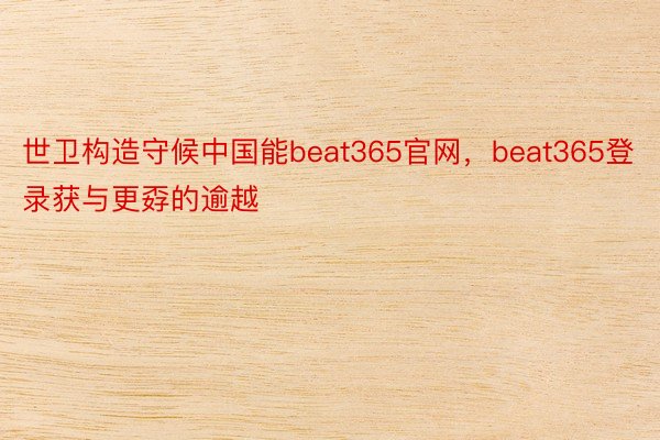 世卫构造守候中国能beat365官网，beat365登录获与更孬的逾越