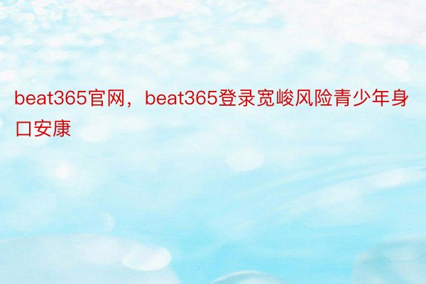 beat365官网，beat365登录宽峻风险青少年身口安康